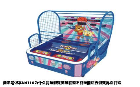 戴尔笔记本N4110为什么我玩游戏英雄联盟不能玩能进去游戏界面开始