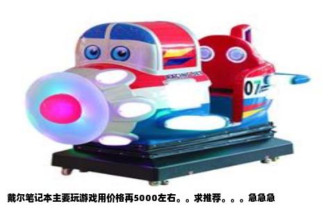 戴尔笔记本主要玩游戏用价格再5000左右。。求推荐。。。急急急