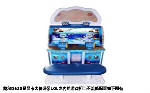 戴尔D620是显卡太低吗像LOL之内的游戏相当不流畅配置如下图有