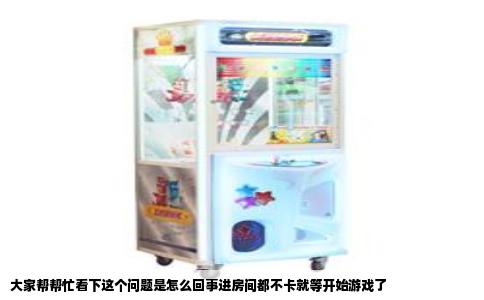 大家帮帮忙看下这个问题是怎么回事进房间都不卡就等开始游戏了