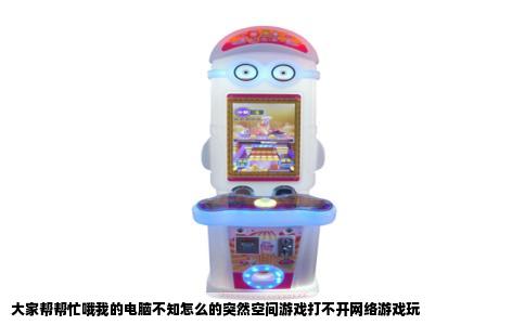 大家帮帮忙哦我的电脑不知怎么的突然空间游戏打不开网络游戏玩