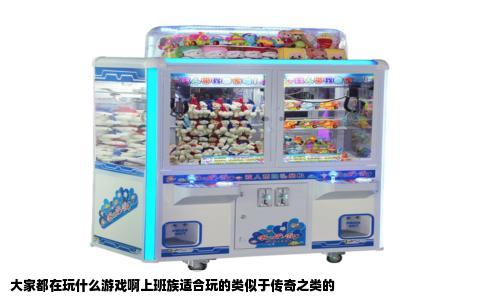 大家都在玩什么游戏啊上班族适合玩的类似于传奇之类的