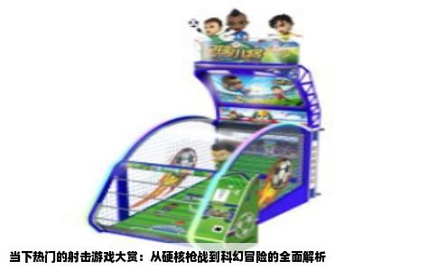 当下热门的射击游戏大赏：从硬核枪战到科幻冒险的全面解析