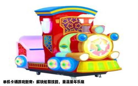 单机卡通游戏新宠：解锁炫酷技能，重温童年乐趣