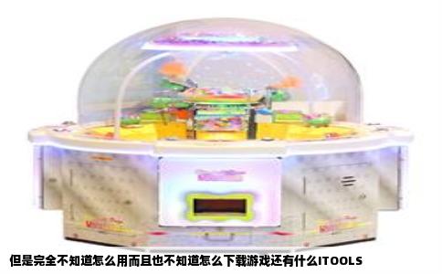 但是完全不知道怎么用而且也不知道怎么下载游戏还有什么ITOOLS