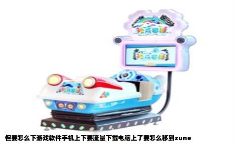 但要怎么下游戏软件手机上下要流量下载电脑上了要怎么移到zune