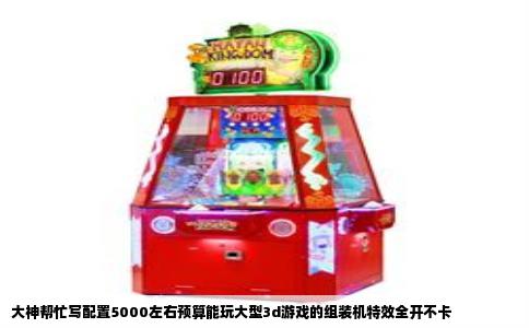 大神帮忙写配置5000左右预算能玩大型3d游戏的组装机特效全开不卡