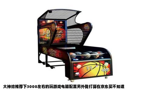 大神给推荐下3000左右的玩游戏电脑配置另外我打算在京东买不知道
