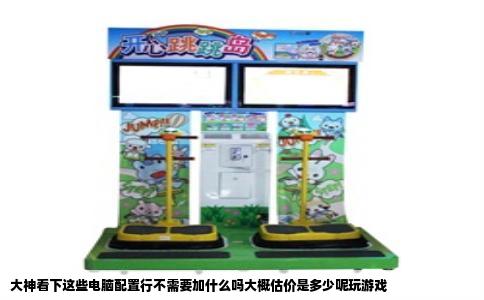 大神看下这些电脑配置行不需要加什么吗大概估价是多少呢玩游戏
