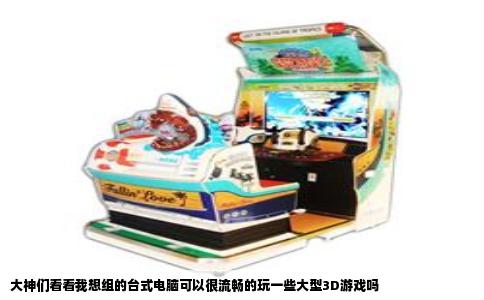 大神们看看我想组的台式电脑可以很流畅的玩一些大型3D游戏吗