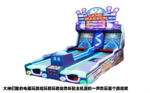 大神们我的电脑玩游戏玩着玩着突然听到主机滴的一声然后整个游戏就