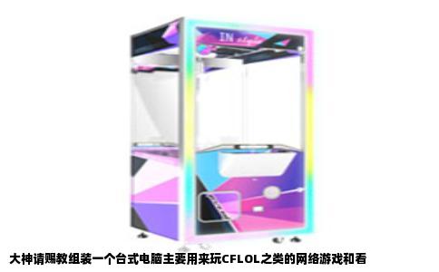 大神请赐教组装一个台式电脑主要用来玩CFLOL之类的网络游戏和看