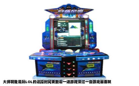 大师啊我是玩LOL的这段时间更新后一进游戏没过一会游戏画面就