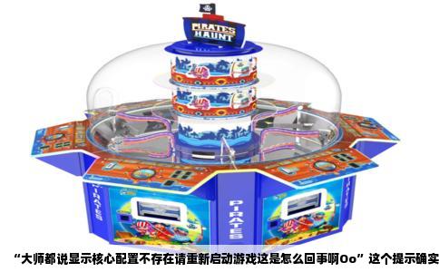 “大师都说显示核心配置不存在请重新启动游戏这是怎么回事啊Oo”这个提示确实够让人摸不着头脑的。你明明能打开游戏，进入界面，但就在按下开始按钮的那一刻，游戏直接弹出这么一句话，连个具体错误代码都不给，屏幕上只留下一串字母“Oo”代替了原本应该弹出的硬件信息。这到底是游戏疯了，还是有别的隐情？