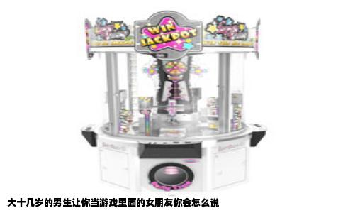 大十几岁的男生让你当游戏里面的女朋友你会怎么说
