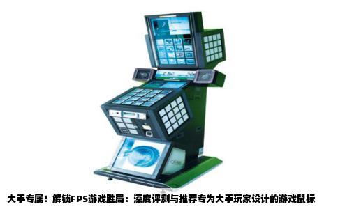 大手专属！解锁FPS游戏胜局：深度评测与推荐专为大手玩家设计的游戏鼠标