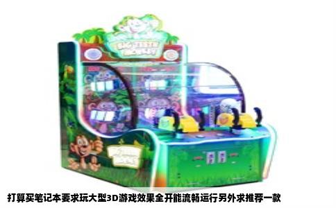 打算买笔记本要求玩大型3D游戏效果全开能流畅运行另外求推荐一款