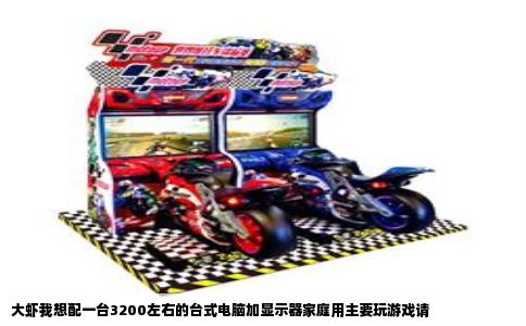 大虾我想配一台3200左右的台式电脑加显示器家庭用主要玩游戏请