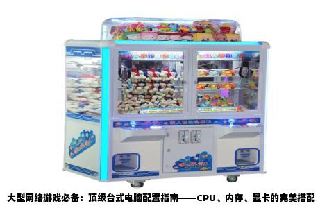 大型网络游戏必备：顶级台式电脑配置指南——CPU、内存、显卡的完美搭配
