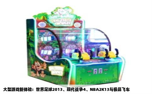 大型游戏新体验：世界足球2013、现代战争4、NBA2K13与极品飞车
