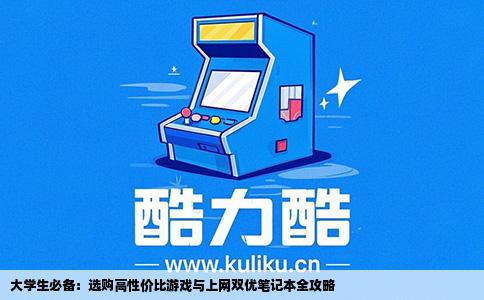 大学生必备：选购高性价比游戏与上网双优笔记本全攻略