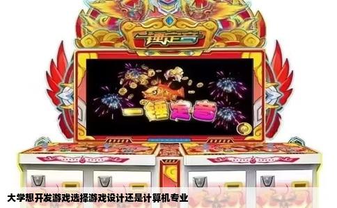 大学想开发游戏选择游戏设计还是计算机专业