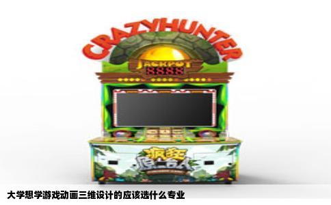 大学想学游戏动画三维设计的应该选什么专业