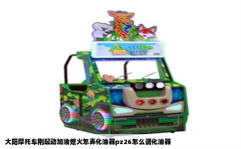 大阳摩托车刚起动加油熄火怎弄化油器pz26怎么调化油器