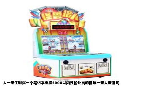 大一学生想买一个笔记本电脑5000以内性价比高的能玩一些大型游戏