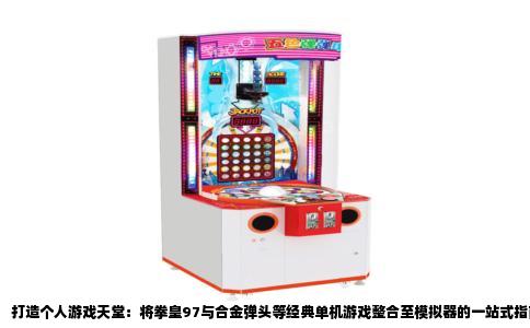 打造个人游戏天堂：将拳皇97与合金弹头等经典单机游戏整合至模拟器的一站式指南