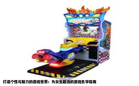 打造个性与魅力的游戏世界：为女生精选的游戏名字指南