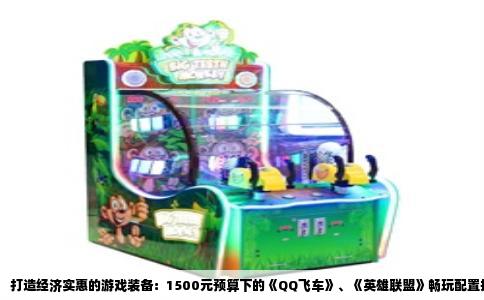 打造经济实惠的游戏装备：1500元预算下的《QQ飞车》、《英雄联盟》畅玩配置推荐