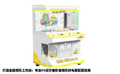 打造全能娱乐工作站：专业PS设计兼影音娱乐的电脑配置指南