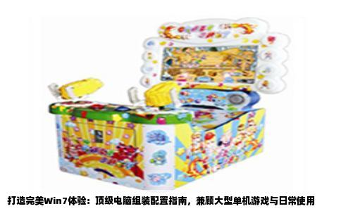 打造完美Win7体验：顶级电脑组装配置指南，兼顾大型单机游戏与日常使用