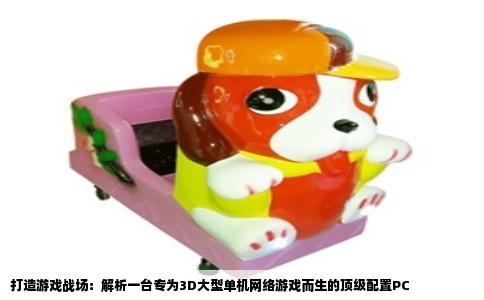 打造游戏战场：解析一台专为3D大型单机网络游戏而生的顶级配置PC