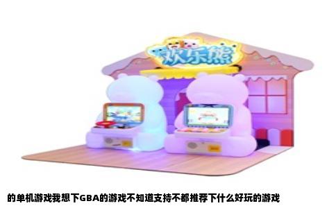 的单机游戏我想下GBA的游戏不知道支持不都推荐下什么好玩的游戏