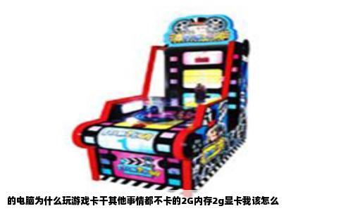 的电脑为什么玩游戏卡干其他事情都不卡的2G内存2g显卡我该怎么