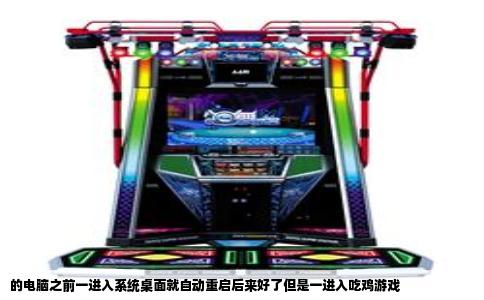 的电脑之前一进入系统桌面就自动重启后来好了但是一进入吃鸡游戏