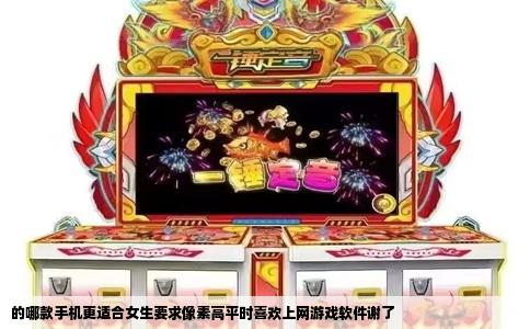 的哪款手机更适合女生要求像素高平时喜欢上网游戏软件谢了