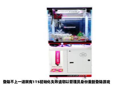 登陆不上一进就有1TS初始化失败请您以管理员身份重新登陆游戏