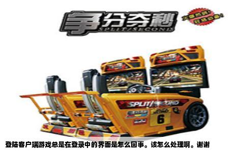 登陆客户端游戏总是在登录中的界面是怎么回事。该怎么处理啊。谢谢