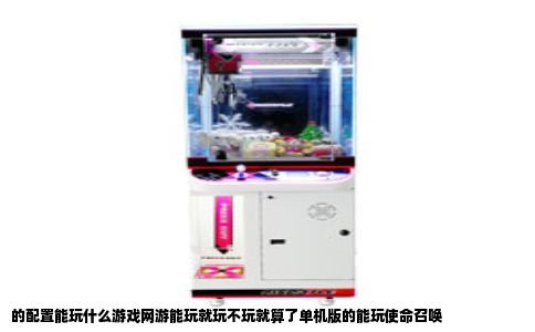 的配置能玩什么游戏网游能玩就玩不玩就算了单机版的能玩使命召唤