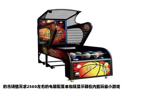 的市场情况求2500左右的电脑配置单包括显示器在内能玩些小游戏