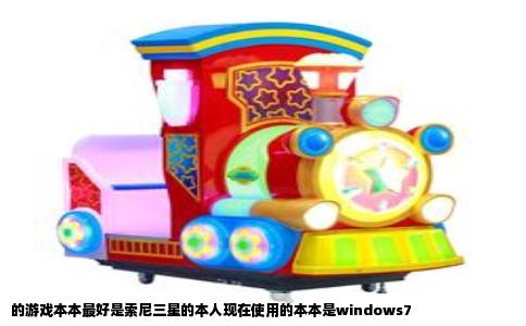 的游戏本本最好是索尼三星的本人现在使用的本本是windows7