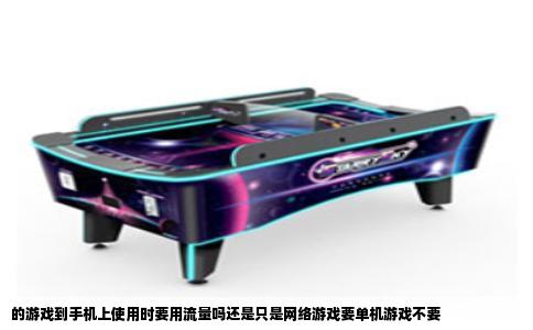 的游戏到手机上使用时要用流量吗还是只是网络游戏要单机游戏不要