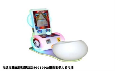 电动摩托车续航想达到500600公里需要多大的电池