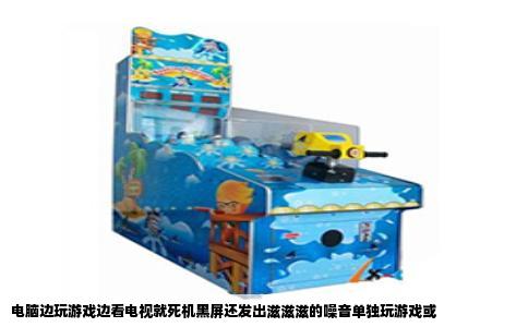 电脑边玩游戏边看电视就死机黑屏还发出滋滋滋的噪音单独玩游戏或