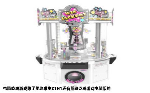 电脑吃鸡游戏除了绝地求生Z1H1还有那些吃鸡游戏电脑版的