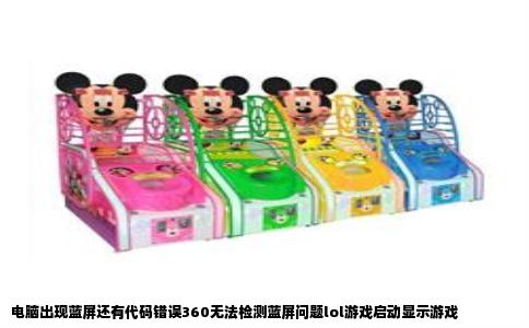 电脑出现蓝屏还有代码错误360无法检测蓝屏问题lol游戏启动显示游戏