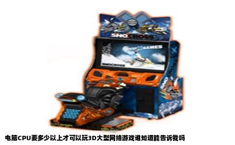 电脑CPU要多少以上才可以玩3D大型网络游戏谁知道能告诉我吗